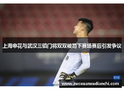 上海申花与武汉三镇门将双双被罚下赛场赛后引发争议
